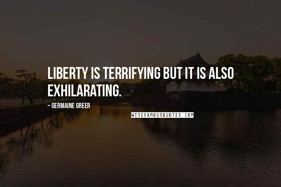 Germaine Greer Quotes: Liberty is terrifying but it is also exhilarating.