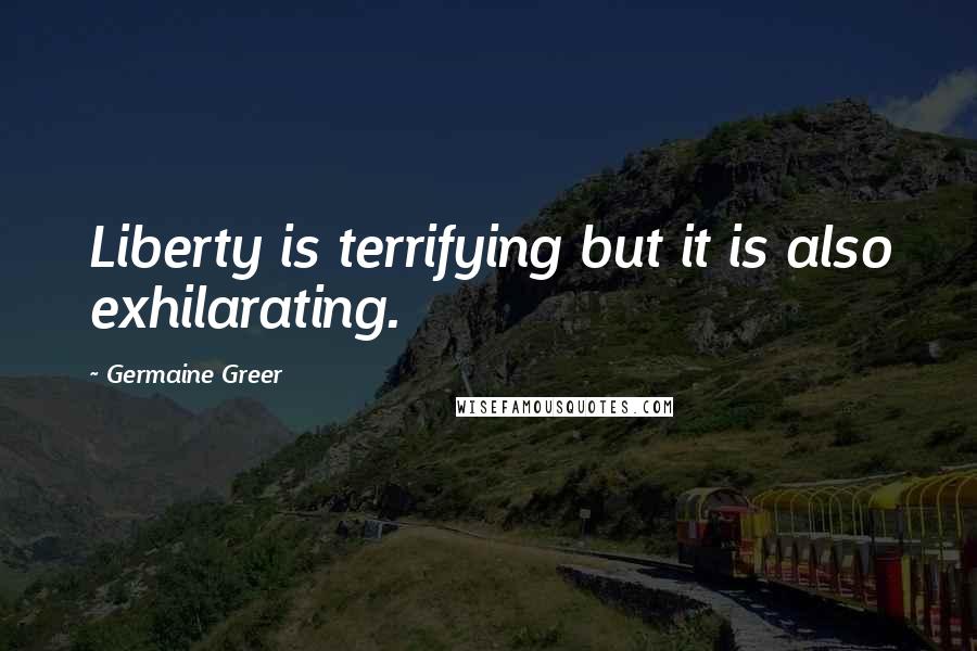 Germaine Greer Quotes: Liberty is terrifying but it is also exhilarating.