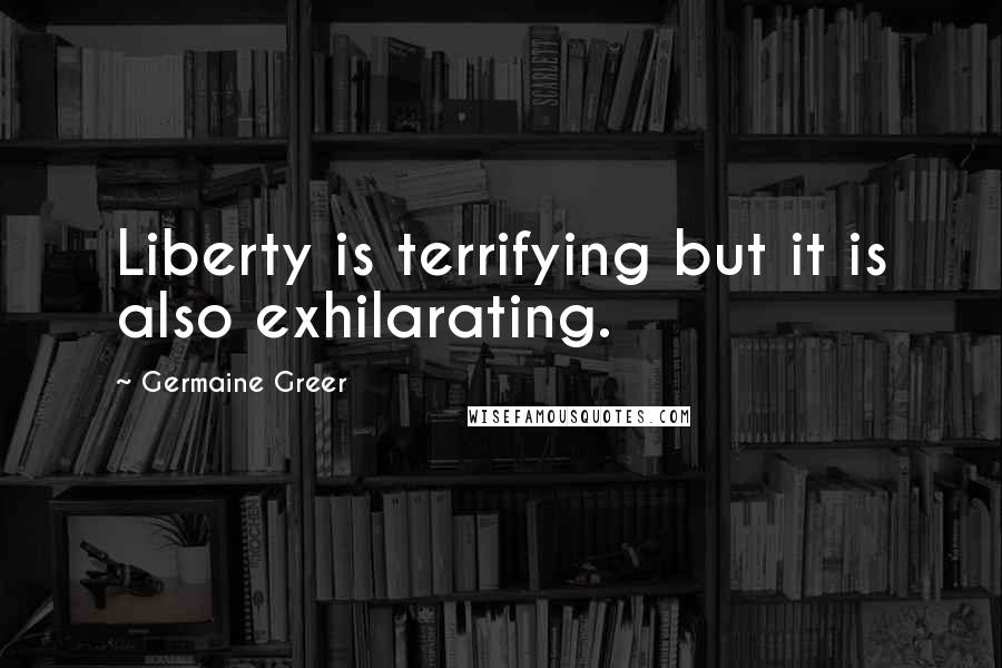 Germaine Greer Quotes: Liberty is terrifying but it is also exhilarating.