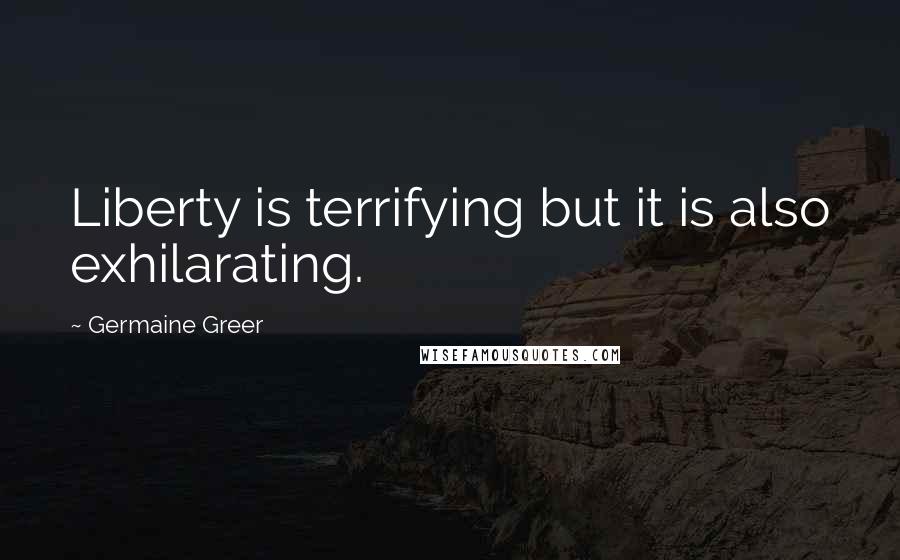 Germaine Greer Quotes: Liberty is terrifying but it is also exhilarating.