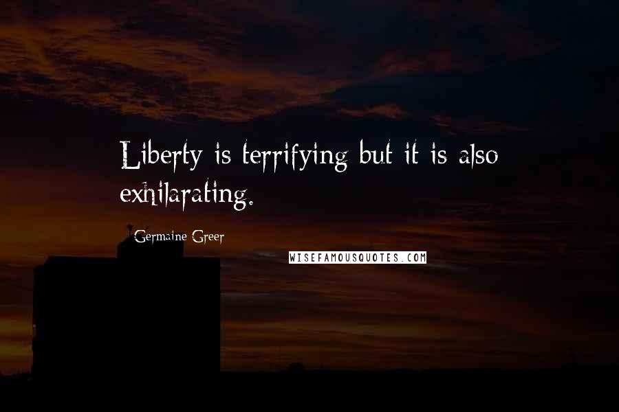 Germaine Greer Quotes: Liberty is terrifying but it is also exhilarating.