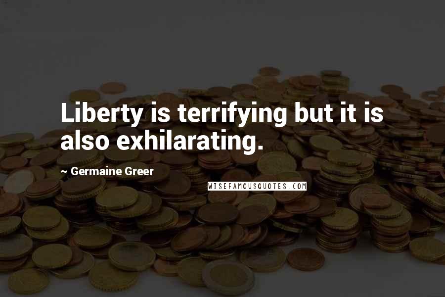 Germaine Greer Quotes: Liberty is terrifying but it is also exhilarating.
