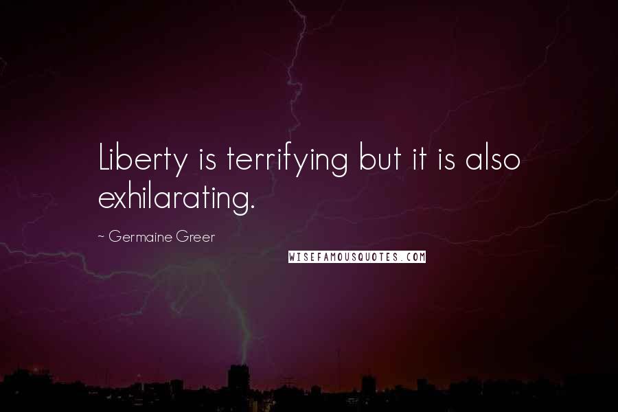 Germaine Greer Quotes: Liberty is terrifying but it is also exhilarating.