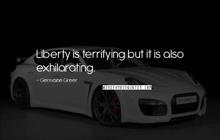 Germaine Greer Quotes: Liberty is terrifying but it is also exhilarating.