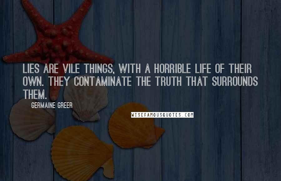 Germaine Greer Quotes: Lies are vile things, with a horrible life of their own. They contaminate the truth that surrounds them.