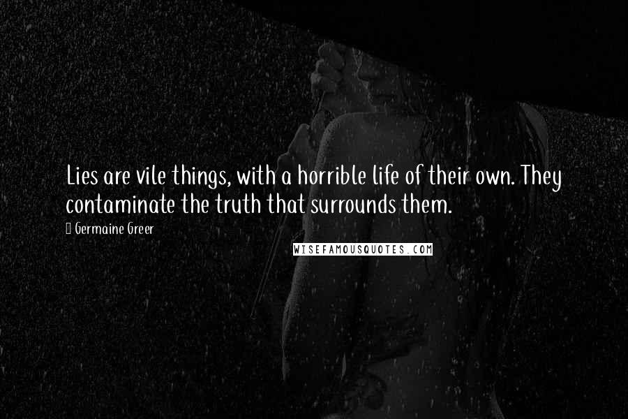 Germaine Greer Quotes: Lies are vile things, with a horrible life of their own. They contaminate the truth that surrounds them.