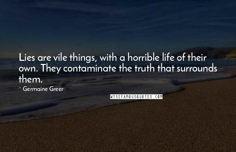 Germaine Greer Quotes: Lies are vile things, with a horrible life of their own. They contaminate the truth that surrounds them.