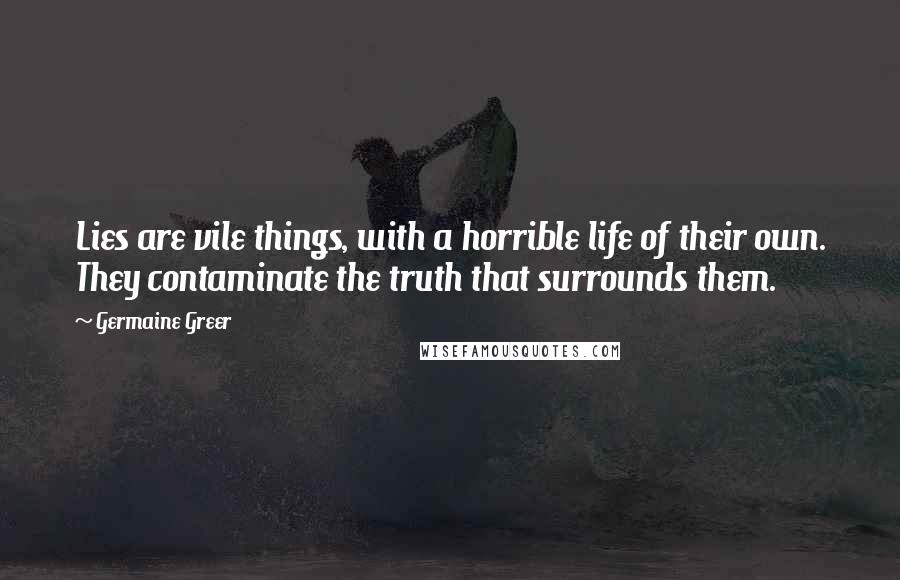 Germaine Greer Quotes: Lies are vile things, with a horrible life of their own. They contaminate the truth that surrounds them.