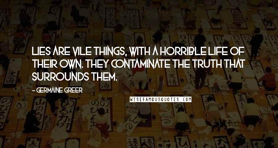 Germaine Greer Quotes: Lies are vile things, with a horrible life of their own. They contaminate the truth that surrounds them.