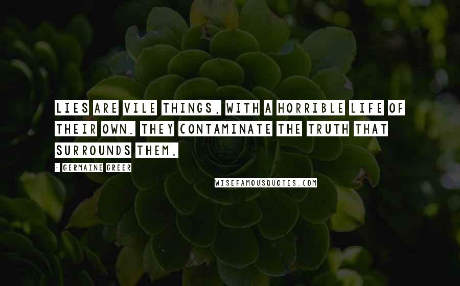 Germaine Greer Quotes: Lies are vile things, with a horrible life of their own. They contaminate the truth that surrounds them.