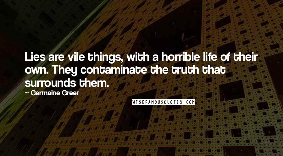 Germaine Greer Quotes: Lies are vile things, with a horrible life of their own. They contaminate the truth that surrounds them.
