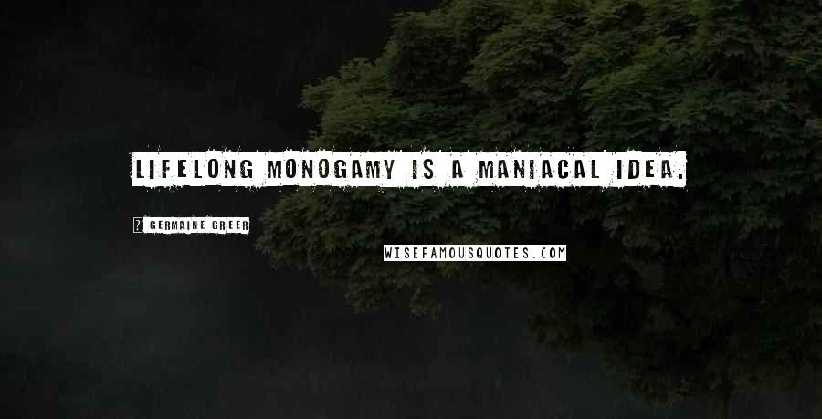 Germaine Greer Quotes: Lifelong monogamy is a maniacal idea.