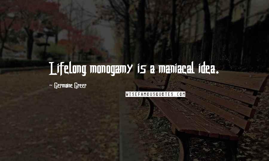 Germaine Greer Quotes: Lifelong monogamy is a maniacal idea.