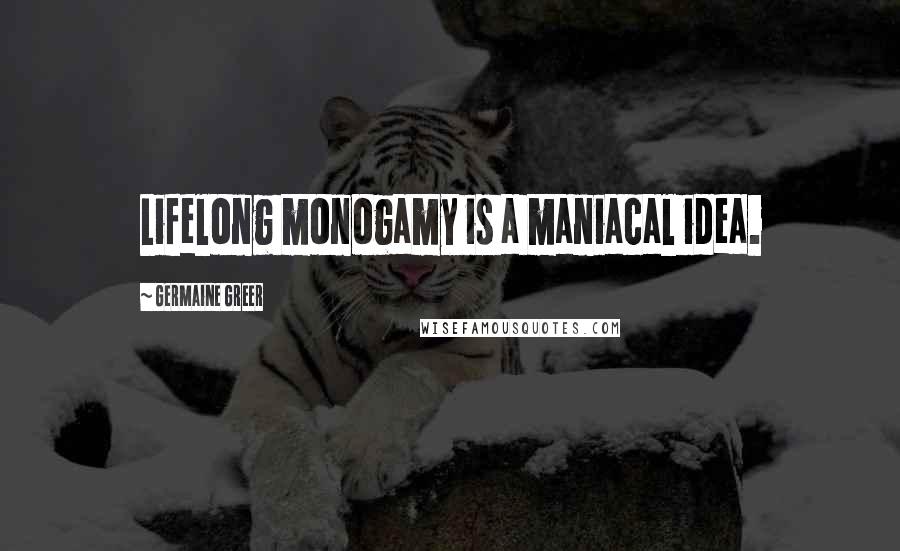 Germaine Greer Quotes: Lifelong monogamy is a maniacal idea.