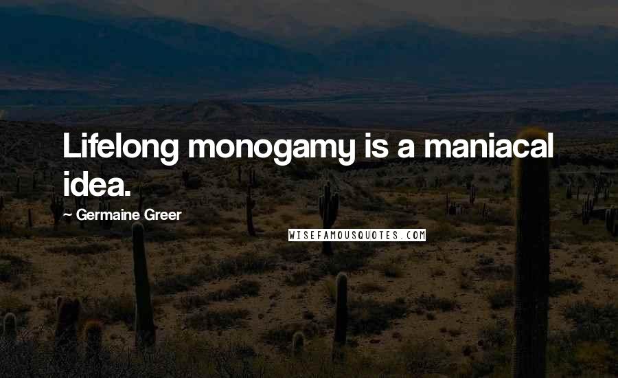 Germaine Greer Quotes: Lifelong monogamy is a maniacal idea.