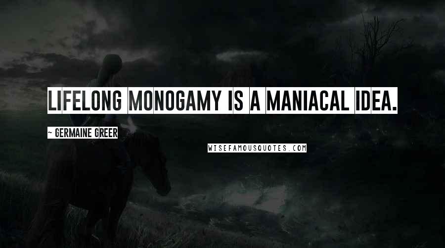 Germaine Greer Quotes: Lifelong monogamy is a maniacal idea.