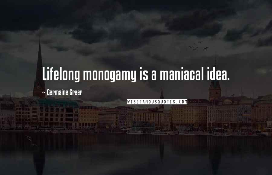 Germaine Greer Quotes: Lifelong monogamy is a maniacal idea.