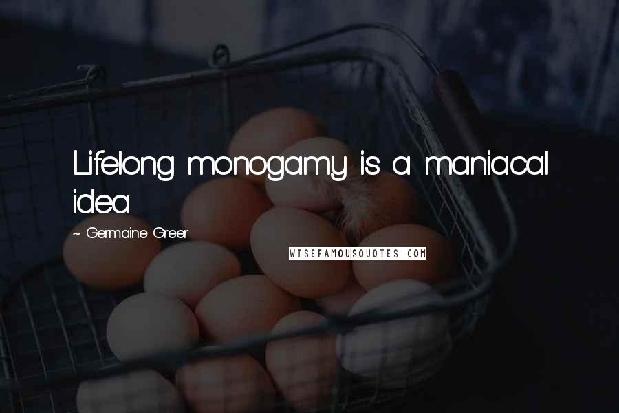 Germaine Greer Quotes: Lifelong monogamy is a maniacal idea.