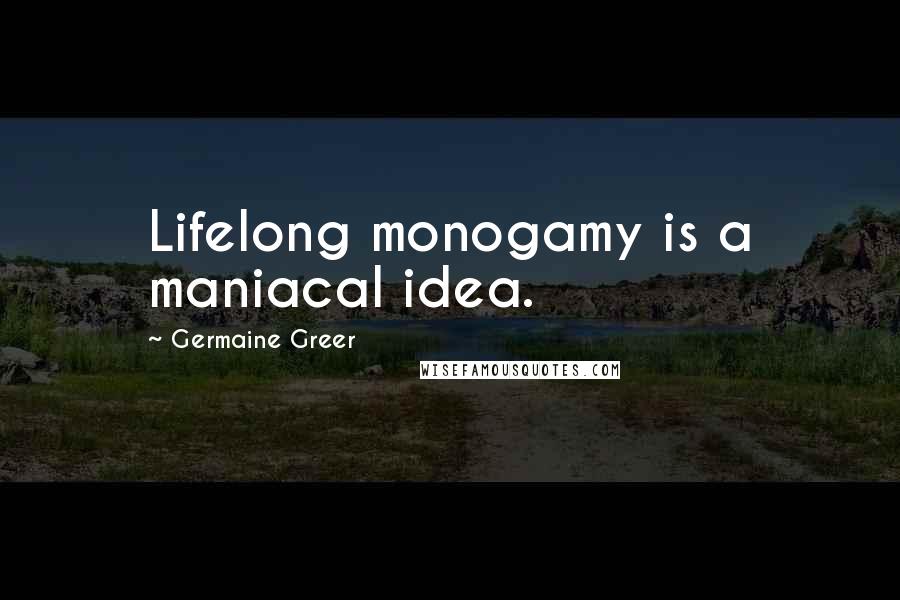 Germaine Greer Quotes: Lifelong monogamy is a maniacal idea.