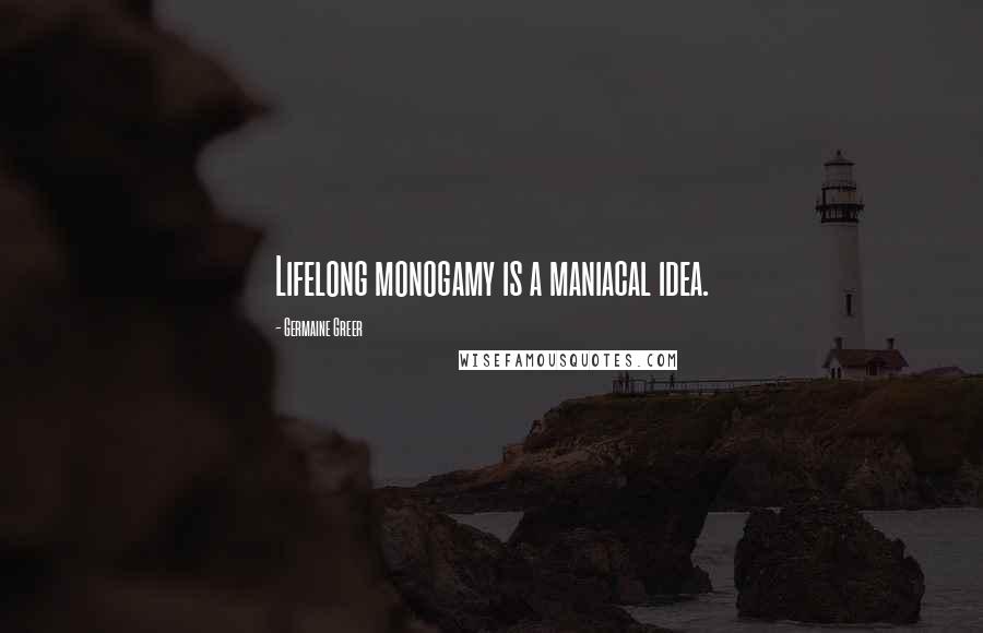 Germaine Greer Quotes: Lifelong monogamy is a maniacal idea.