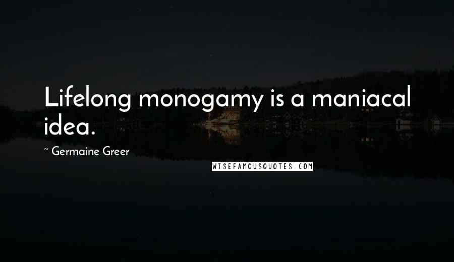 Germaine Greer Quotes: Lifelong monogamy is a maniacal idea.