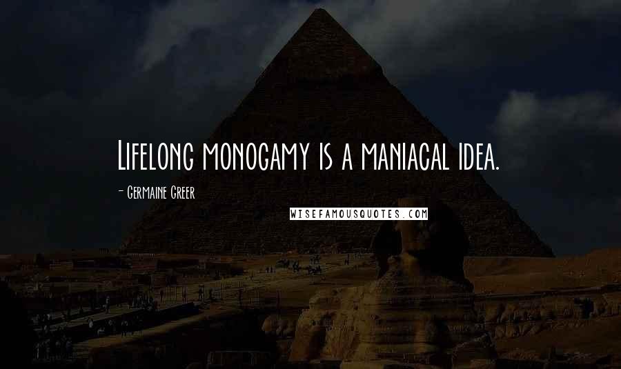 Germaine Greer Quotes: Lifelong monogamy is a maniacal idea.