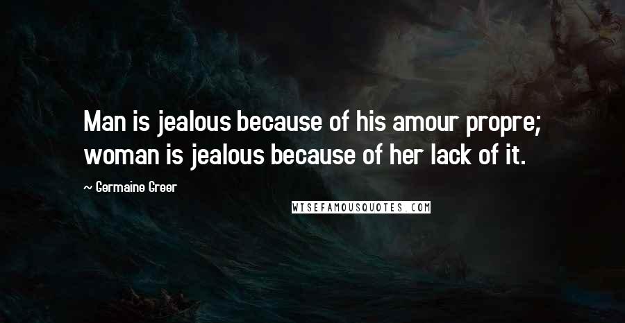 Germaine Greer Quotes: Man is jealous because of his amour propre; woman is jealous because of her lack of it.