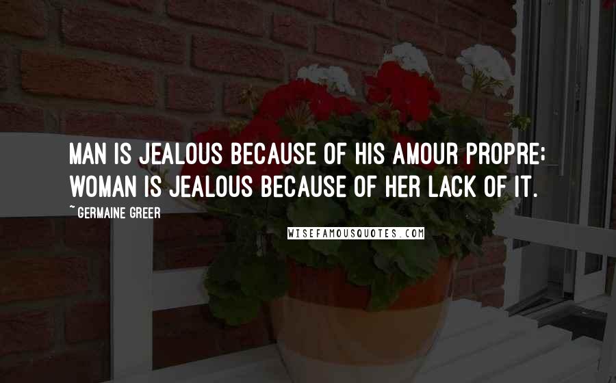 Germaine Greer Quotes: Man is jealous because of his amour propre; woman is jealous because of her lack of it.