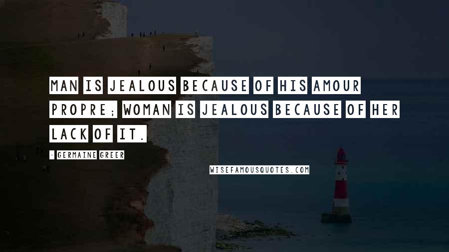 Germaine Greer Quotes: Man is jealous because of his amour propre; woman is jealous because of her lack of it.