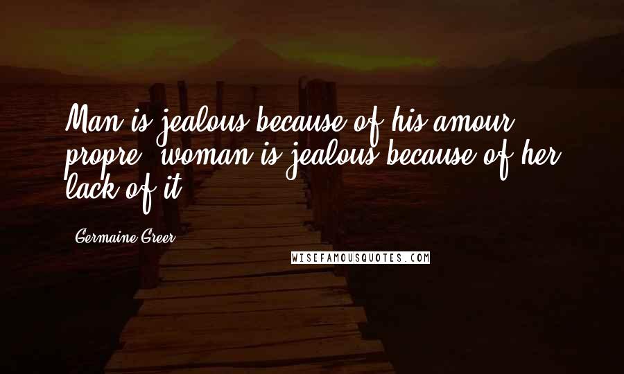 Germaine Greer Quotes: Man is jealous because of his amour propre; woman is jealous because of her lack of it.