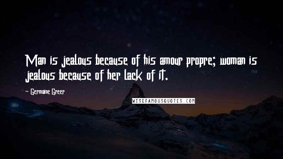Germaine Greer Quotes: Man is jealous because of his amour propre; woman is jealous because of her lack of it.