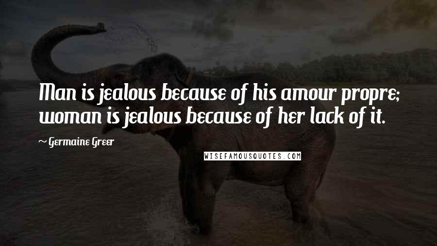 Germaine Greer Quotes: Man is jealous because of his amour propre; woman is jealous because of her lack of it.