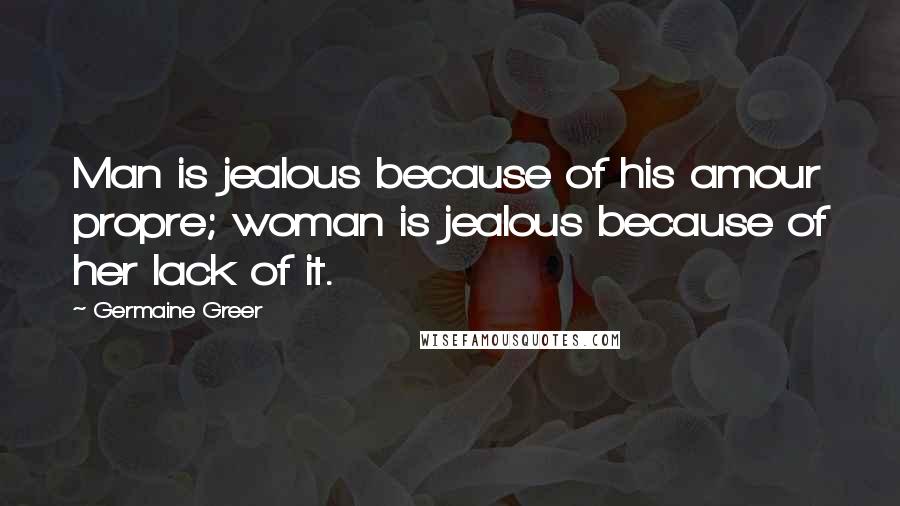 Germaine Greer Quotes: Man is jealous because of his amour propre; woman is jealous because of her lack of it.