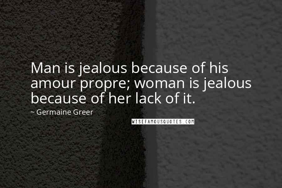 Germaine Greer Quotes: Man is jealous because of his amour propre; woman is jealous because of her lack of it.