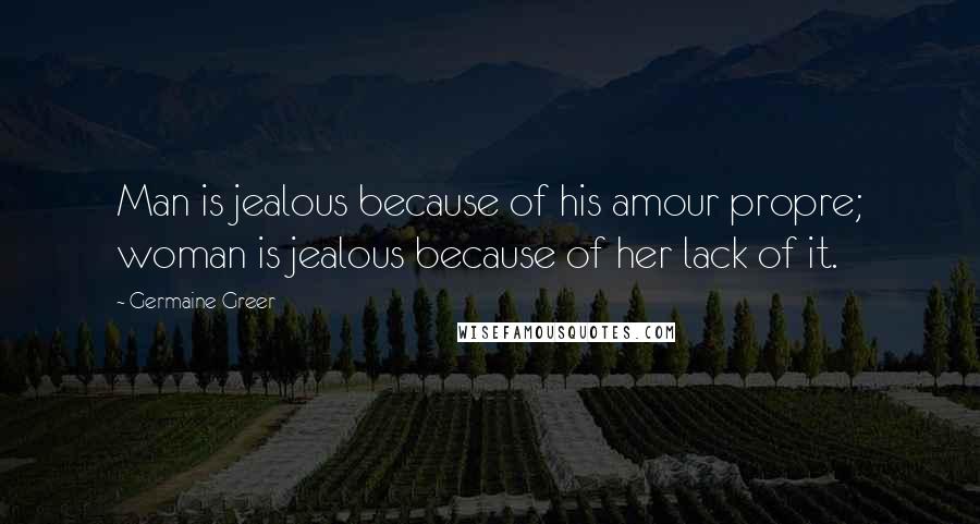 Germaine Greer Quotes: Man is jealous because of his amour propre; woman is jealous because of her lack of it.