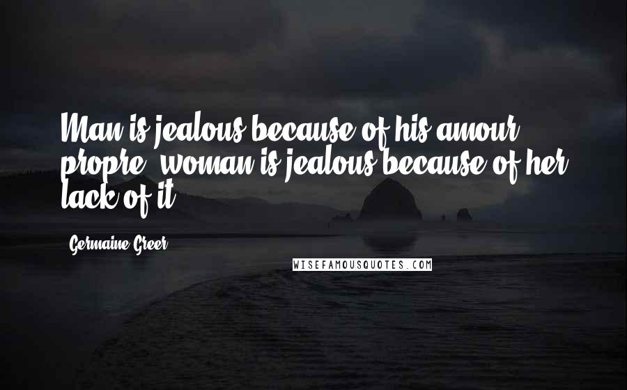 Germaine Greer Quotes: Man is jealous because of his amour propre; woman is jealous because of her lack of it.