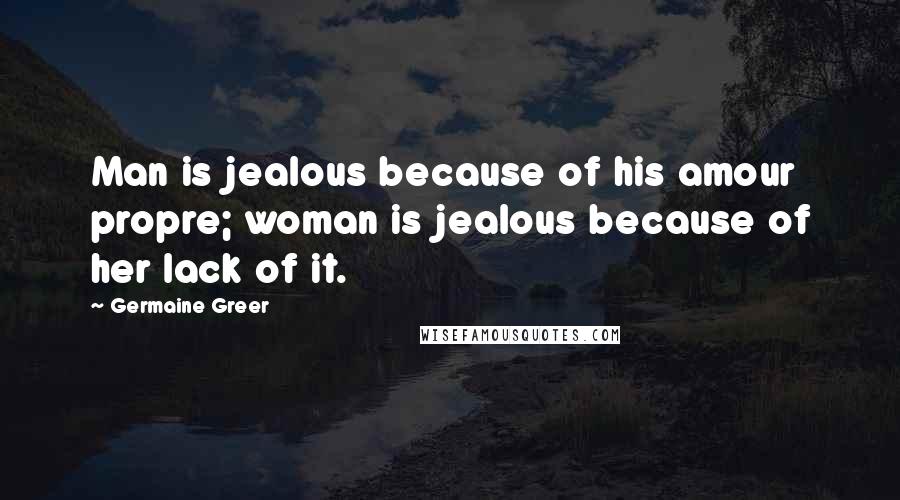 Germaine Greer Quotes: Man is jealous because of his amour propre; woman is jealous because of her lack of it.