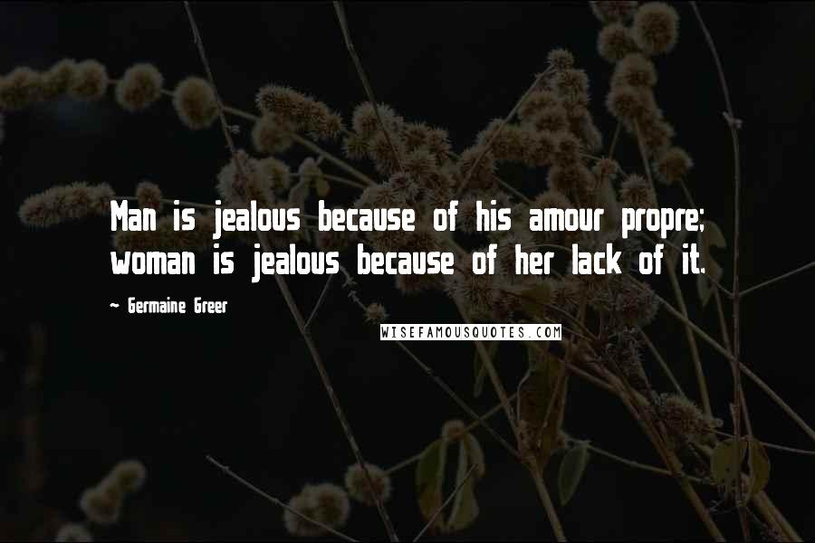Germaine Greer Quotes: Man is jealous because of his amour propre; woman is jealous because of her lack of it.