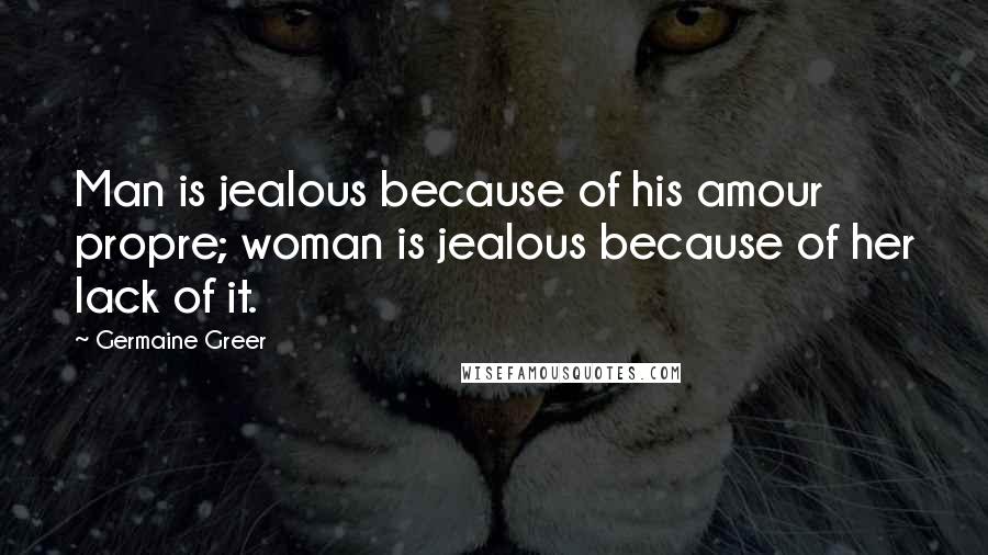 Germaine Greer Quotes: Man is jealous because of his amour propre; woman is jealous because of her lack of it.