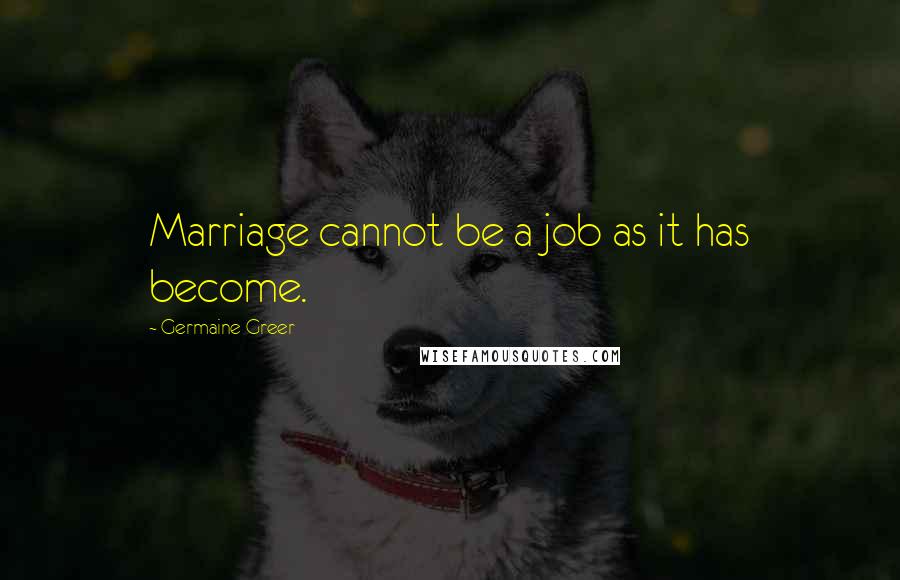 Germaine Greer Quotes: Marriage cannot be a job as it has become.