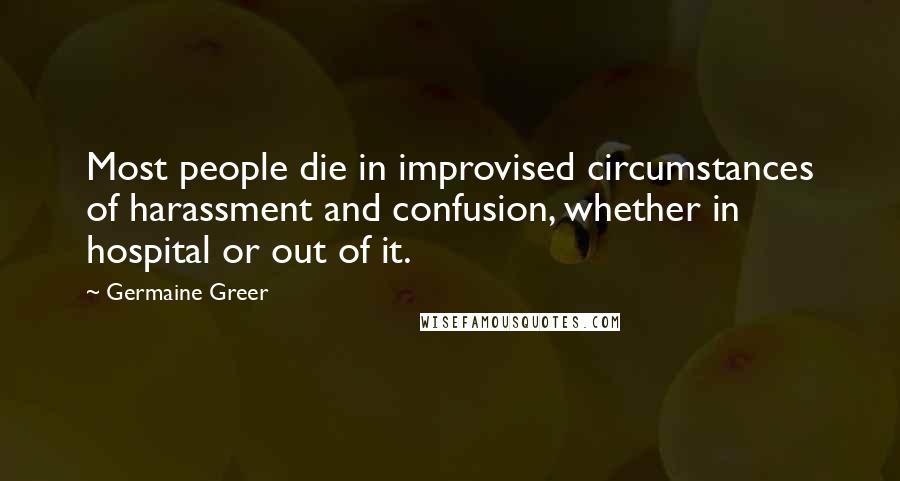 Germaine Greer Quotes: Most people die in improvised circumstances of harassment and confusion, whether in hospital or out of it.