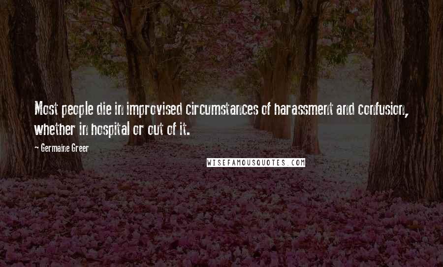 Germaine Greer Quotes: Most people die in improvised circumstances of harassment and confusion, whether in hospital or out of it.