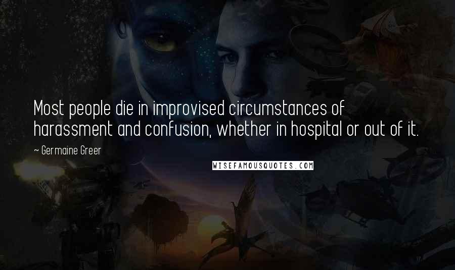 Germaine Greer Quotes: Most people die in improvised circumstances of harassment and confusion, whether in hospital or out of it.