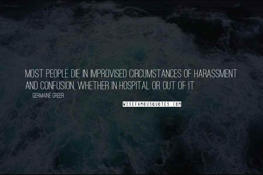 Germaine Greer Quotes: Most people die in improvised circumstances of harassment and confusion, whether in hospital or out of it.