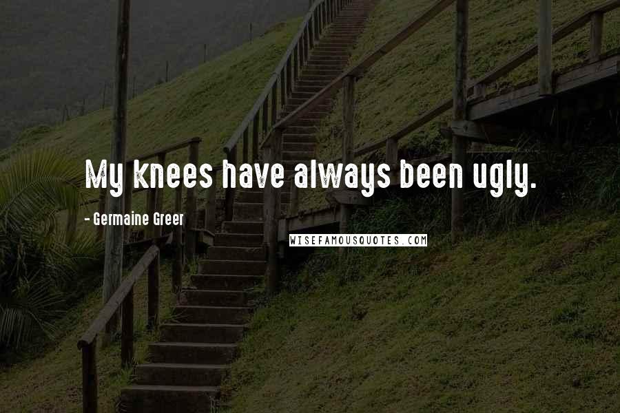 Germaine Greer Quotes: My knees have always been ugly.