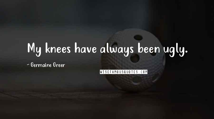 Germaine Greer Quotes: My knees have always been ugly.