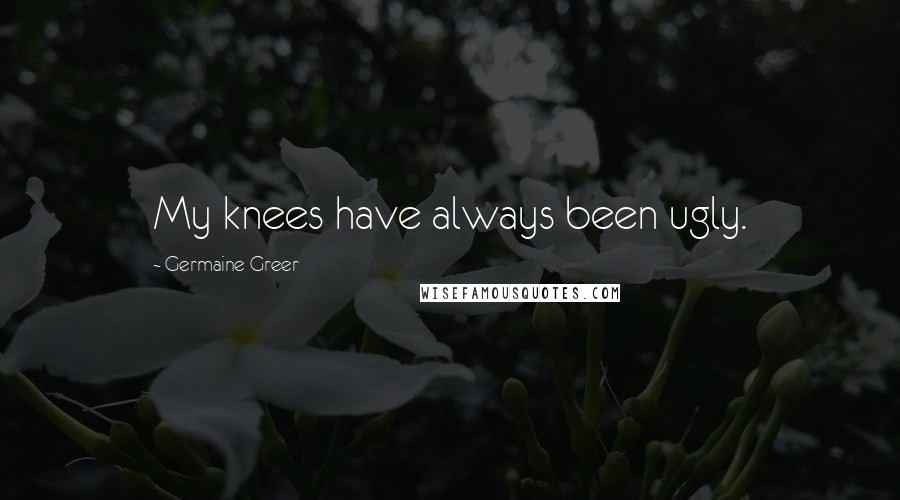 Germaine Greer Quotes: My knees have always been ugly.