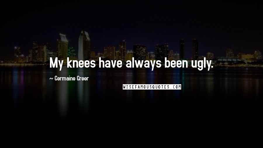 Germaine Greer Quotes: My knees have always been ugly.