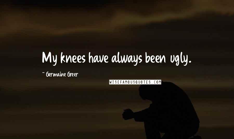 Germaine Greer Quotes: My knees have always been ugly.