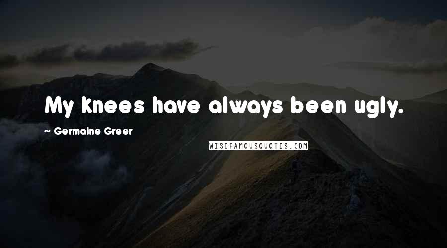 Germaine Greer Quotes: My knees have always been ugly.